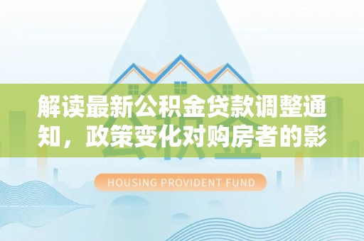 多伦解读最新公积金贷款调整通知，政策变化对购房者的影响