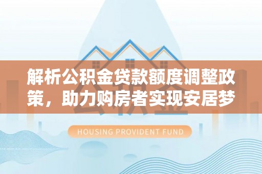 多伦解析公积金贷款额度调整政策，助力购房者实现安居梦想