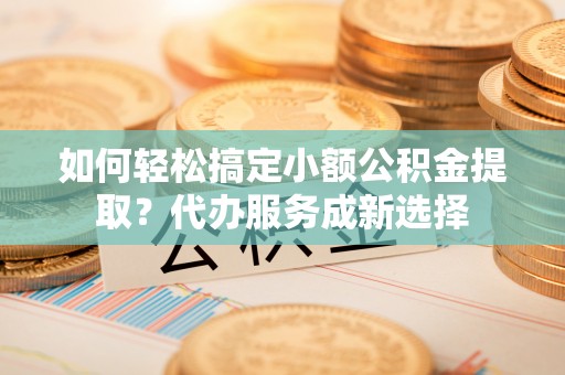 多伦如何轻松搞定小额公积金提取？代办服务成新选择