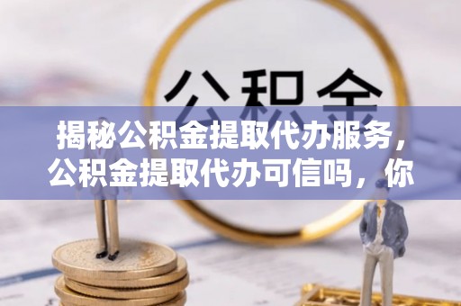 多伦揭秘公积金提取代办服务，公积金提取代办可信吗，你需要知道的真相