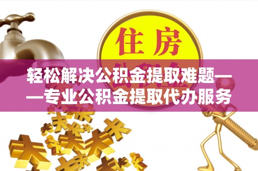 多伦轻松解决公积金提取难题——专业公积金提取代办服务详解