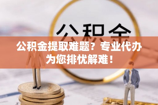 多伦公积金提取难题？专业代办为您排忧解难！