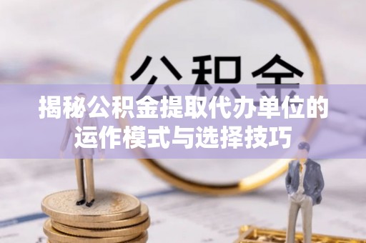 多伦揭秘公积金提取代办单位的运作模式与选择技巧
