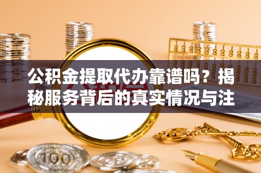 多伦公积金提取代办靠谱吗？揭秘服务背后的真实情况与注意事项