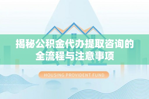 多伦揭秘公积金代办提取咨询的全流程与注意事项