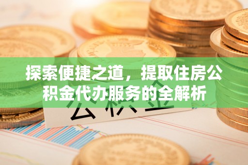 多伦探索便捷之道，提取住房公积金代办服务的全解析