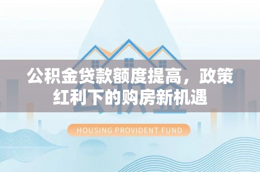 多伦公积金贷款额度提高，政策红利下的购房新机遇