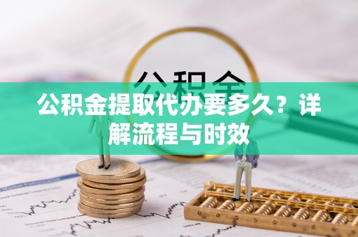 多伦公积金提取代办要多久？详解流程与时效