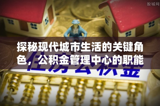 多伦探秘现代城市生活的关键角色，公积金管理中心的职能与影响