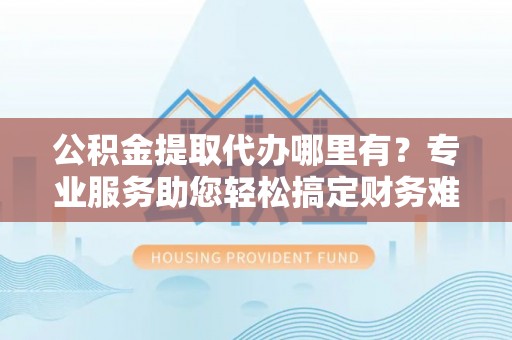 多伦公积金提取代办哪里有？专业服务助您轻松搞定财务难题