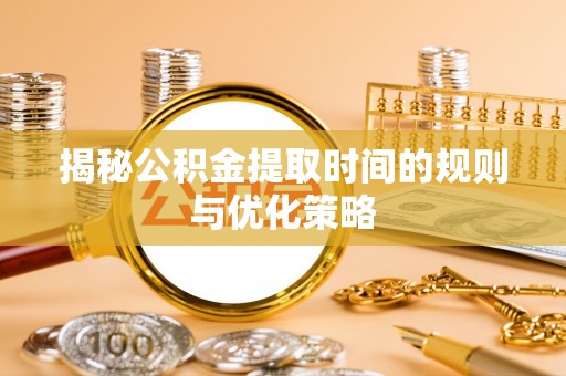 多伦揭秘公积金提取时间的规则与优化策略