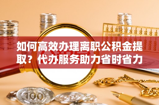 多伦如何高效办理离职公积金提取？代办服务助力省时省力