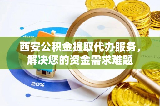 多伦西安公积金提取代办服务，解决您的资金需求难题