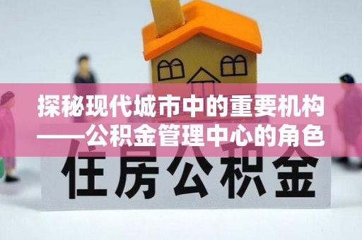 多伦探秘现代城市中的重要机构——公积金管理中心的角色与使命