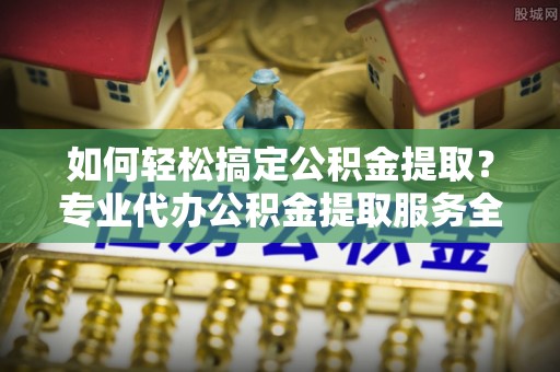多伦如何轻松搞定公积金提取？专业代办公积金提取服务全解析