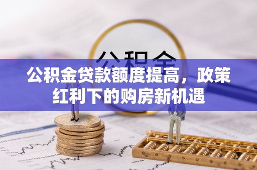 多伦公积金贷款额度提高，政策红利下的购房新机遇