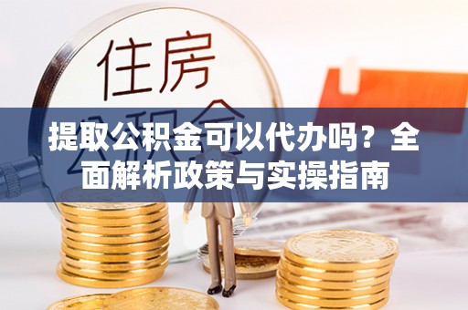 多伦提取公积金可以代办吗？全面解析政策与实操指南
