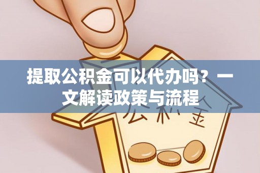 多伦提取公积金可以代办吗？一文解读政策与流程
