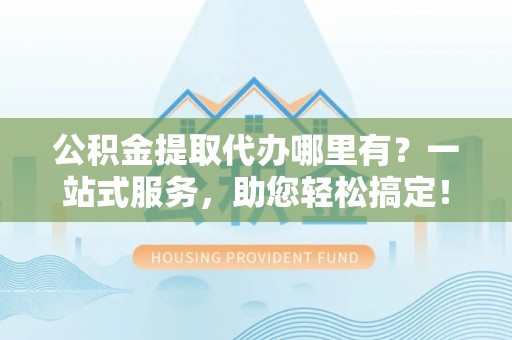 多伦公积金提取代办哪里有？一站式服务，助您轻松搞定！