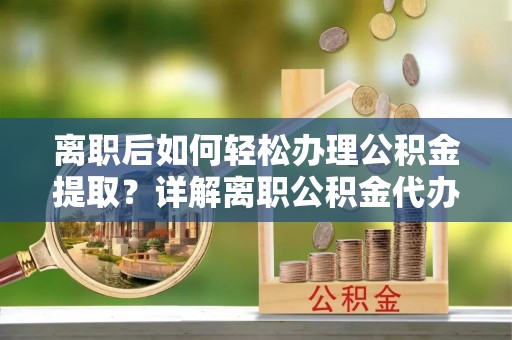 多伦离职后如何轻松办理公积金提取？详解离职公积金代办提取流程