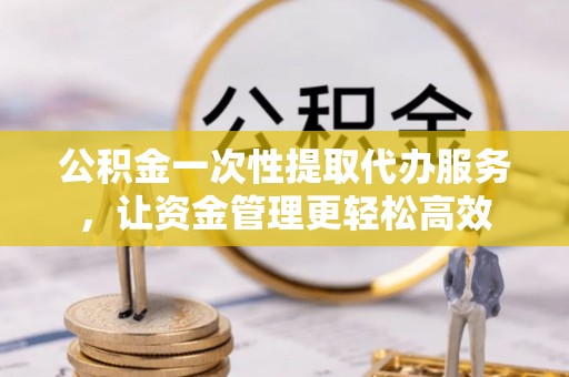 多伦公积金一次性提取代办服务，让资金管理更轻松高效