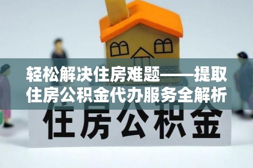 多伦轻松解决住房难题——提取住房公积金代办服务全解析