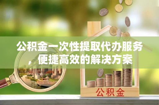 多伦公积金一次性提取代办服务，便捷高效的解决方案
