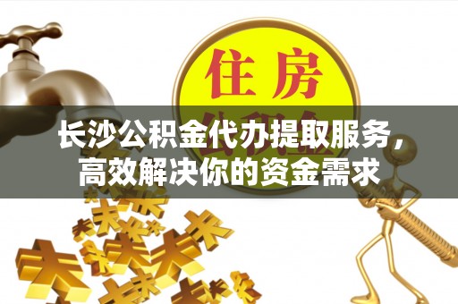 多伦长沙公积金代办提取服务，高效解决你的资金需求