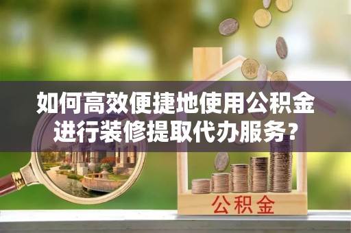 多伦如何高效便捷地使用公积金进行装修提取代办服务？