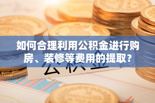 多伦如何合理利用公积金进行购房、装修等费用的提取？
