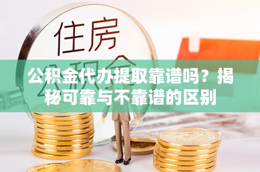 多伦公积金代办提取靠谱吗？揭秘可靠与不靠谱的区别