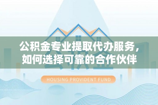多伦公积金专业提取代办服务，如何选择可靠的合作伙伴