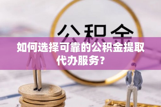 多伦如何选择可靠的公积金提取代办服务？