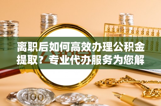 多伦离职后如何高效办理公积金提取？专业代办服务为您解忧