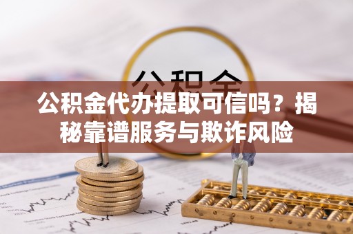 多伦公积金代办提取可信吗？揭秘靠谱服务与欺诈风险