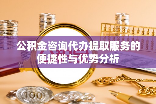 多伦公积金咨询代办提取服务的便捷性与优势分析