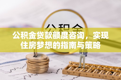 多伦公积金贷款额度咨询，实现住房梦想的指南与策略