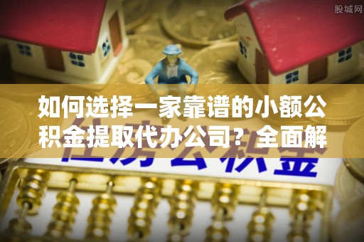 多伦如何选择一家靠谱的小额公积金提取代办公司？全面解析与注意事项