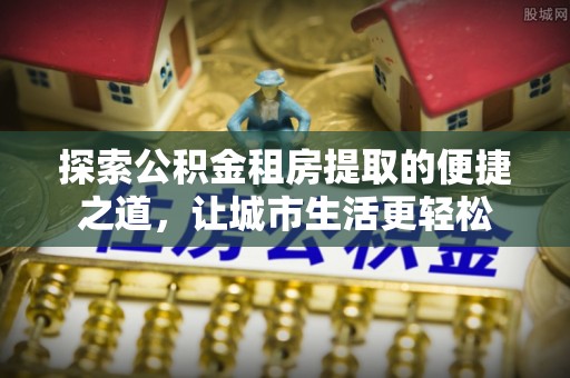 多伦探索公积金租房提取的便捷之道，让城市生活更轻松