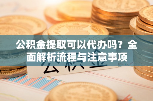 多伦公积金提取可以代办吗？全面解析流程与注意事项