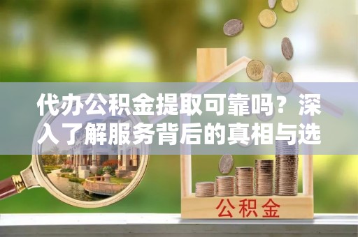 多伦代办公积金提取可靠吗？深入了解服务背后的真相与选择