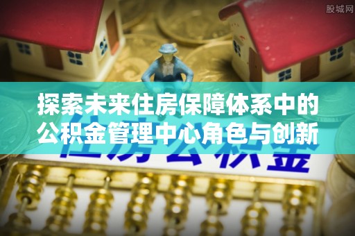 多伦探索未来住房保障体系中的公积金管理中心角色与创新