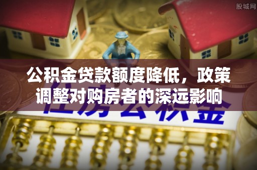 多伦公积金贷款额度降低，政策调整对购房者的深远影响