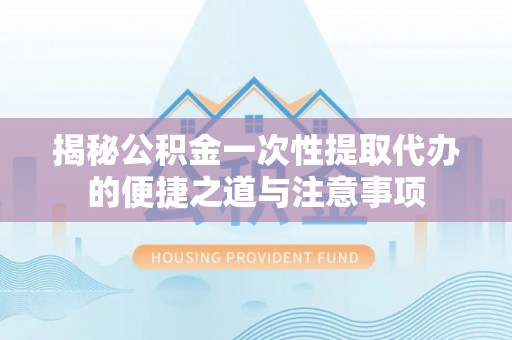多伦揭秘公积金一次性提取代办的便捷之道与注意事项
