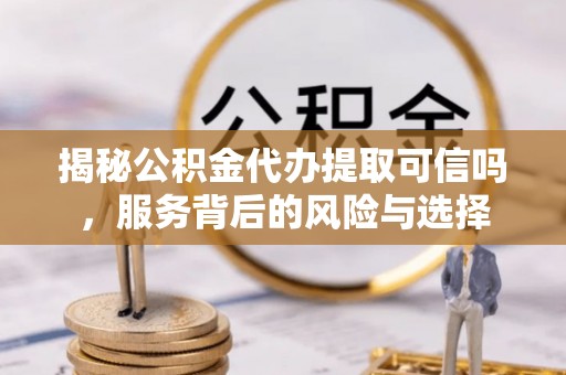 多伦揭秘公积金代办提取可信吗，服务背后的风险与选择