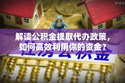多伦解读公积金提取代办政策，如何高效利用你的资金？