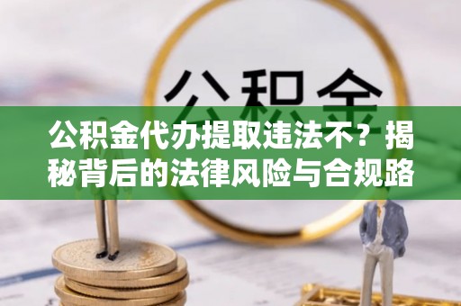 多伦公积金代办提取违法不？揭秘背后的法律风险与合规路径