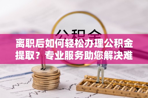 多伦离职后如何轻松办理公积金提取？专业服务助您解决难题