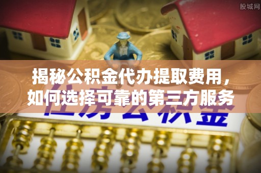 多伦揭秘公积金代办提取费用，如何选择可靠的第三方服务？