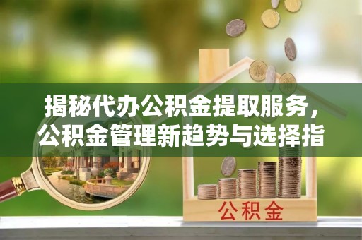 多伦揭秘代办公积金提取服务，公积金管理新趋势与选择指南